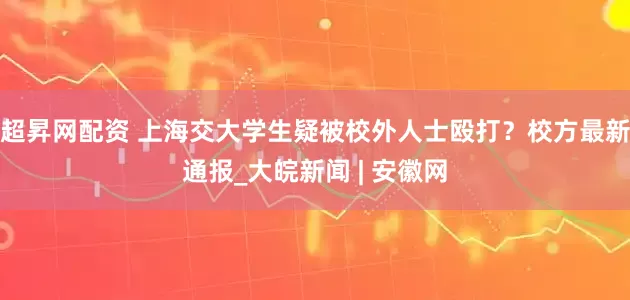 超昇网配资 上海交大学生疑被校外人士殴打？校方最新通报_大皖新闻 | 安徽网