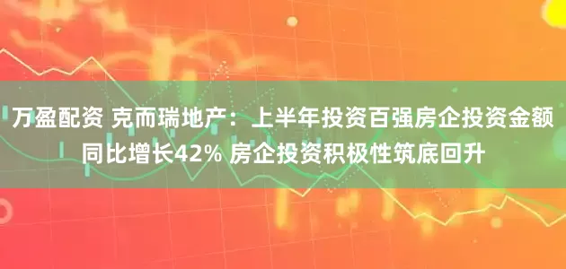 万盈配资 克而瑞地产：上半年投资百强房企投资金额同比增长42% 房企投资积极性筑底回升