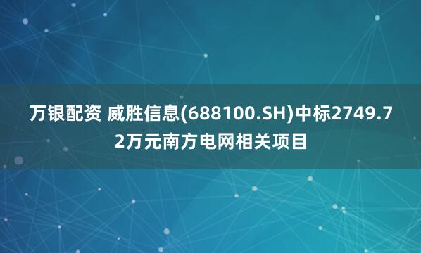 万银配资 威胜信息(688100.SH)中标2749.72万元南方电网相关项目