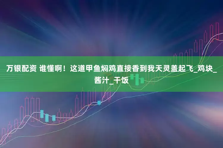 万银配资 谁懂啊！这道甲鱼焖鸡直接香到我天灵盖起飞_鸡块_酱汁_干饭