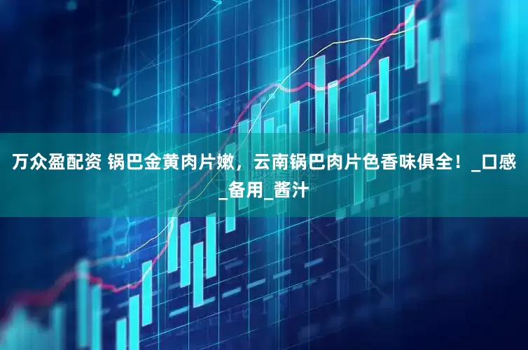 万众盈配资 锅巴金黄肉片嫩，云南锅巴肉片色香味俱全！_口感_备用_酱汁