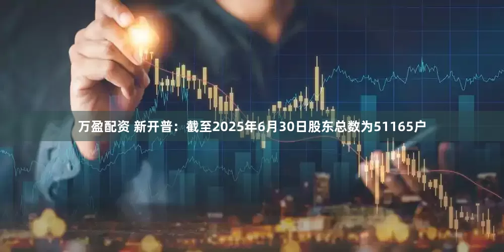 万盈配资 新开普：截至2025年6月30日股东总数为51165户