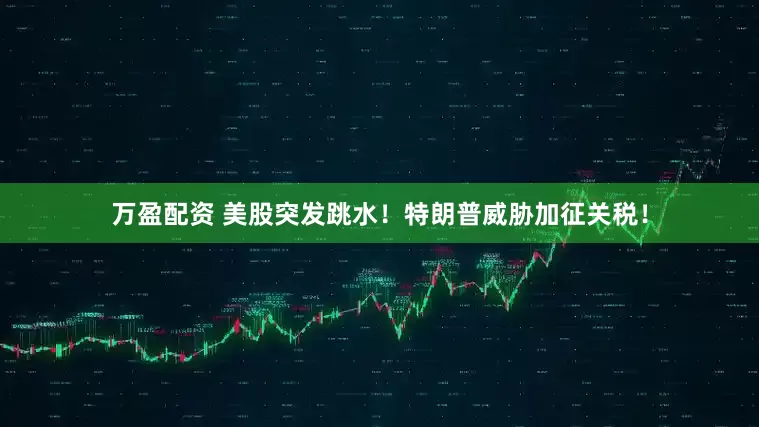 万盈配资 美股突发跳水！特朗普威胁加征关税！