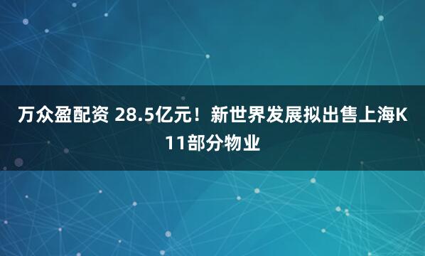万众盈配资 28.5亿元！新世界发展拟出售上海K11部分物业