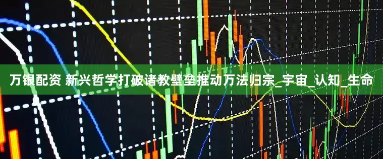 万银配资 新兴哲学打破诸教壁垒推动万法归宗_宇宙_认知_生命