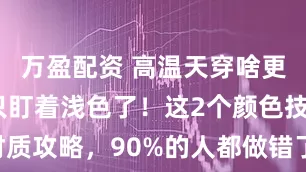 万盈配资 高温天穿啥更凉快？别只盯着浅色了！这2个颜色技巧+材质攻略，90%的人都做错了_散热_衣服_热量
