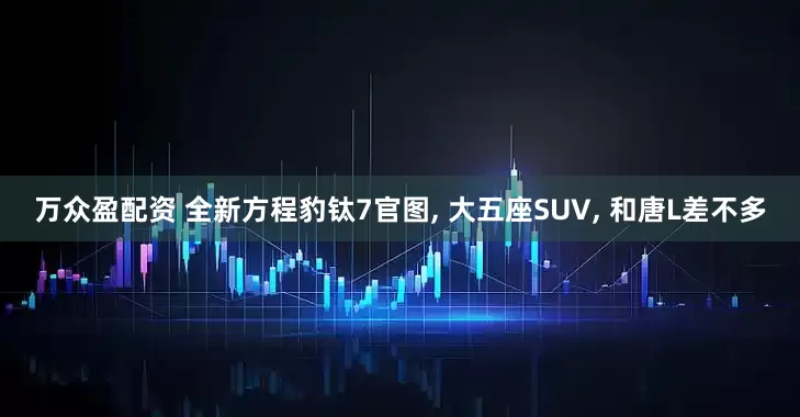 万众盈配资 全新方程豹钛7官图, 大五座SUV, 和唐L差不多
