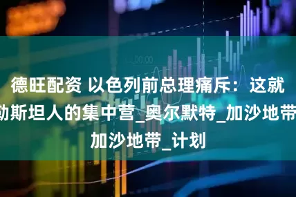 德旺配资 以色列前总理痛斥：这就是巴勒斯坦人的集中营_奥尔默特_加沙地带_计划