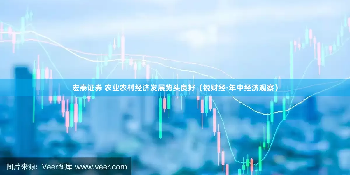 宏泰证券 农业农村经济发展势头良好（锐财经·年中经济观察）