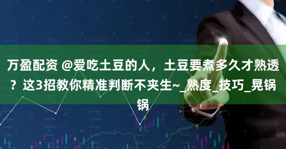 万盈配资 @爱吃土豆的人，土豆要煮多久才熟透？这3招教你精准判断不夹生~_熟度_技巧_晃锅