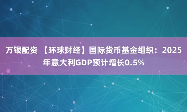 万银配资 【环球财经】国际货币基金组织：2025年意大利GDP预计增长0.5%