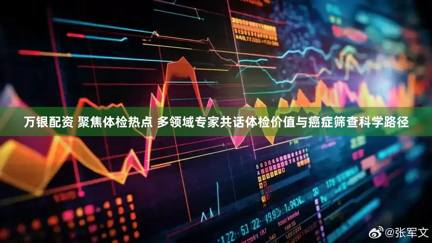 万银配资 聚焦体检热点 多领域专家共话体检价值与癌症筛查科学路径
