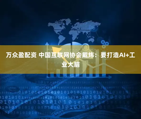 万众盈配资 中国互联网协会戴炜：要打造AI+工业大脑