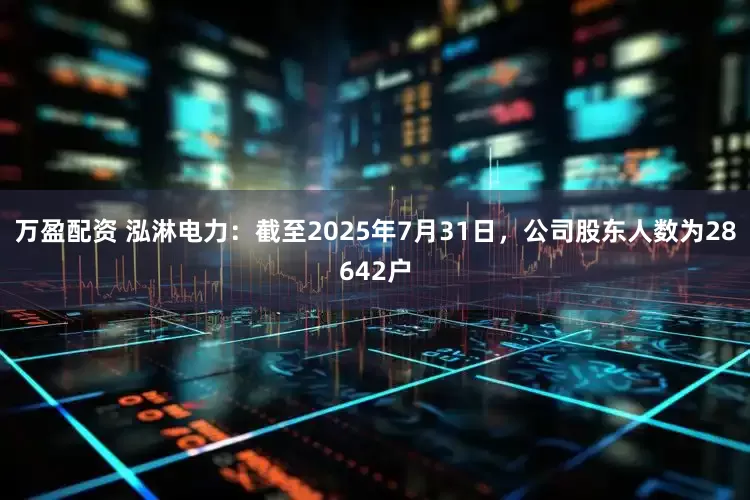 万盈配资 泓淋电力：截至2025年7月31日，公司股东人数为28642户