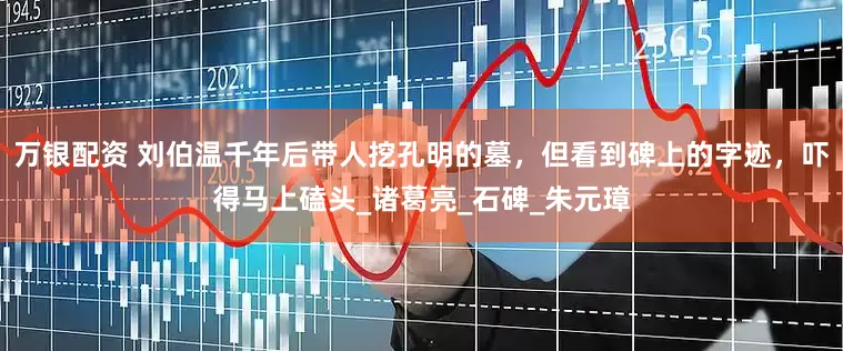 万银配资 刘伯温千年后带人挖孔明的墓，但看到碑上的字迹，吓得马上磕头_诸葛亮_石碑_朱元璋
