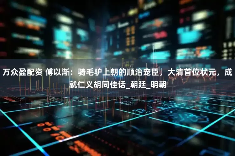 万众盈配资 傅以渐：骑毛驴上朝的顺治宠臣，大清首位状元，成就仁义胡同佳话_朝廷_明朝