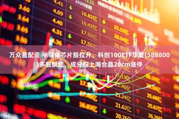 万众盈配资 半导体芯片股拉升，科创100ETF华夏(588800)多股飘红，成分股上海合晶20cm涨停